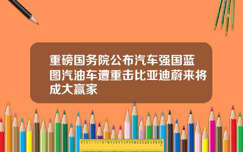 重磅国务院公布汽车强国蓝图汽油车遭重击比亚迪蔚来将成大赢家
