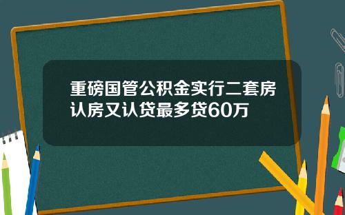 重磅国管公积金实行二套房认房又认贷最多贷60万
