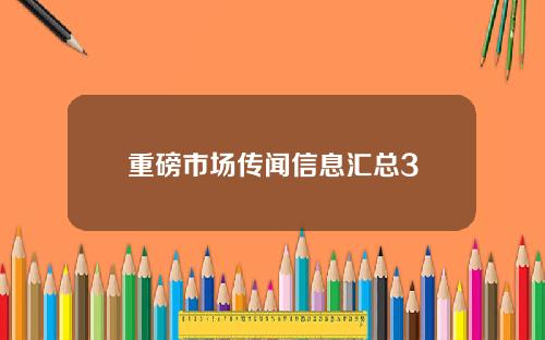 重磅市场传闻信息汇总3