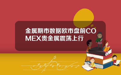 金属期市数据欧市盘前COMEX贵金属震荡上行