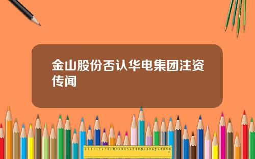 金山股份否认华电集团注资传闻