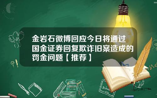 金岩石微博回应今日将通过国金证券回复欺诈旧案造成的罚金问题【推荐】