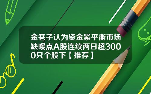 金巷子认为资金紧平衡市场缺暖点A股连续两日超3000只个股下【推荐】