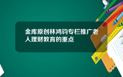 金库原创林鸿钧专栏推广老人理财教育的重点