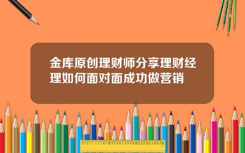 金库原创理财师分享理财经理如何面对面成功做营销