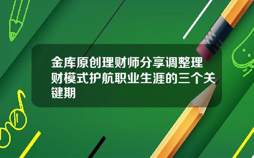 金库原创理财师分享调整理财模式护航职业生涯的三个关键期