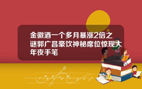 金徽酒一个多月暴涨2倍之谜郭广昌豪饮神秘席位惊现大年夜手笔
