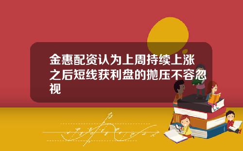 金惠配资认为上周持续上涨之后短线获利盘的抛压不容忽视