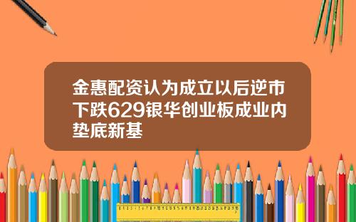 金惠配资认为成立以后逆市下跌629银华创业板成业内垫底新基