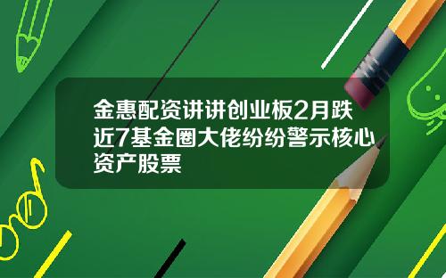 金惠配资讲讲创业板2月跌近7基金圈大佬纷纷警示核心资产股票