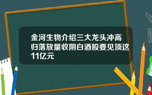 金河生物介绍三大龙头冲高归落放量收阴白酒股要见顶这11亿元