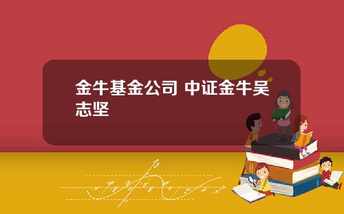 金牛基金公司 中证金牛吴志坚