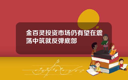 金百灵投资市场仍有望在震荡中筑就反弹底部