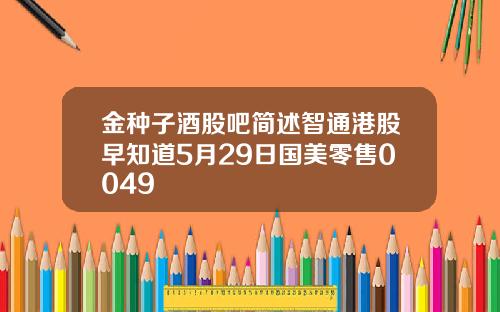 金种子酒股吧简述智通港股早知道5月29日国美零售0049