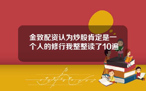 金致配资认为炒股肯定是一个人的修行我整整读了10遍