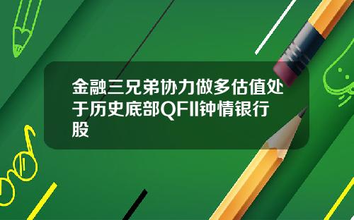 金融三兄弟协力做多估值处于历史底部QFII钟情银行股
