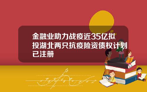 金融业助力战疫近35亿拟投湖北两只抗疫险资债权计划已注册