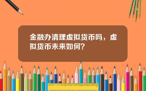 金融办清理虚拟货币吗，虚拟货币未来如何？