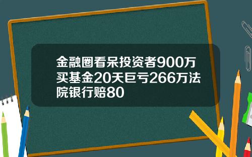 金融圈看呆投资者900万买基金20天巨亏266万法院银行赔80