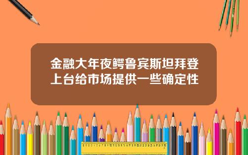 金融大年夜鳄鲁宾斯坦拜登上台给市场提供一些确定性