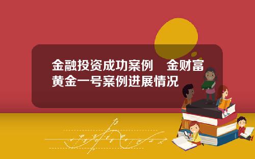 金融投资成功案例犇金财富黄金一号案例进展情况