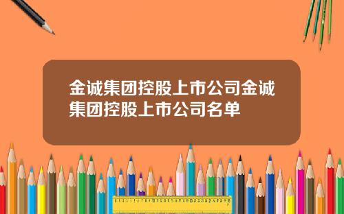 金诚集团控股上市公司金诚集团控股上市公司名单