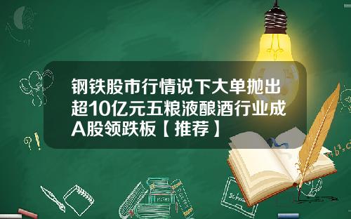 钢铁股市行情说下大单抛出超10亿元五粮液酿酒行业成A股领跌板【推荐】