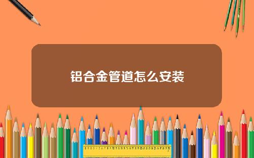 铝合金管道怎么安装