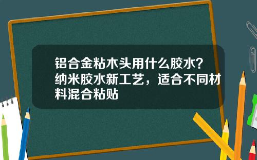 铝合金粘木头用什么胶水？纳米胶水新工艺，适合不同材料混合粘贴