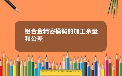 铝合金精密模锻的加工余量和公差