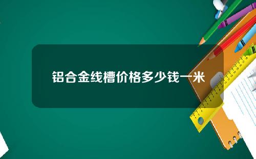 铝合金线槽价格多少钱一米