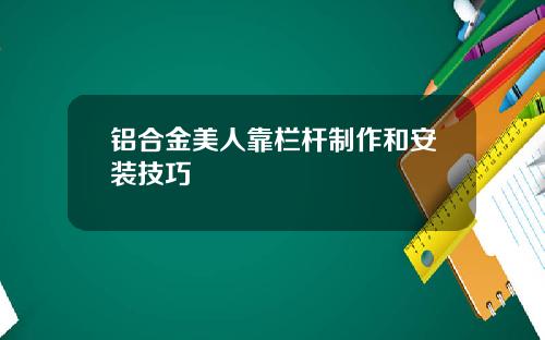 铝合金美人靠栏杆制作和安装技巧