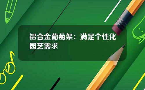 铝合金葡萄架：满足个性化园艺需求