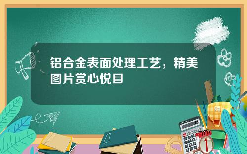 铝合金表面处理工艺，精美图片赏心悦目