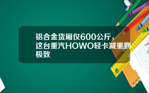 铝合金货厢仅600公斤，这台重汽HOWO轻卡减重到极致