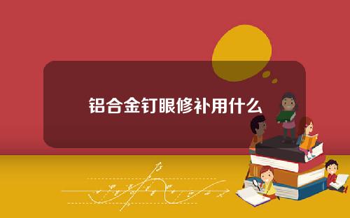 铝合金钉眼修补用什么