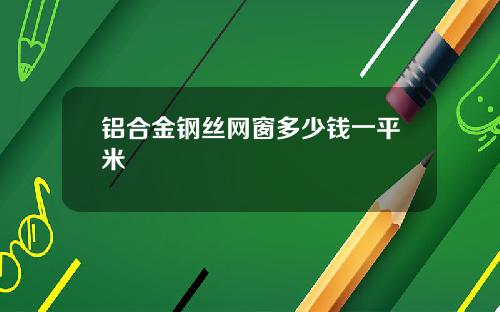 铝合金钢丝网窗多少钱一平米