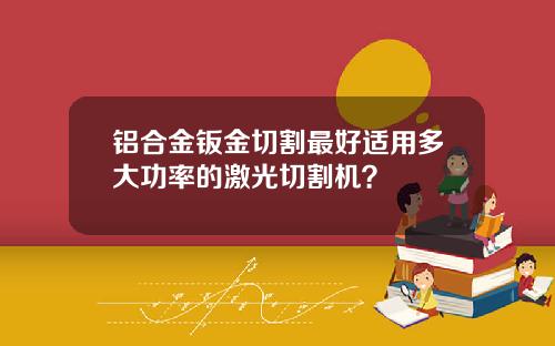 铝合金钣金切割最好适用多大功率的激光切割机？