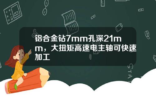 铝合金钻7mm孔深21mm，大扭矩高速电主轴可快速加工