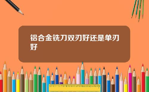 铝合金铣刀双刃好还是单刃好