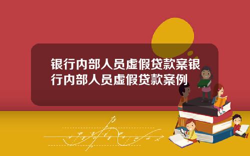 银行内部人员虚假贷款案银行内部人员虚假贷款案例