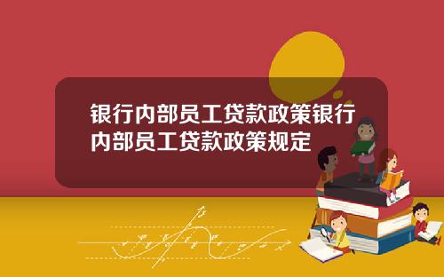 银行内部员工贷款政策银行内部员工贷款政策规定