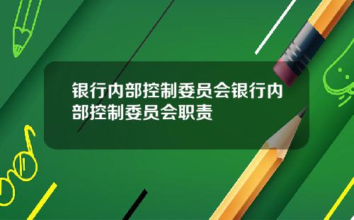 银行内部控制委员会银行内部控制委员会职责