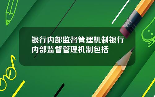 银行内部监督管理机制银行内部监督管理机制包括
