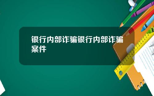 银行内部诈骗银行内部诈骗案件
