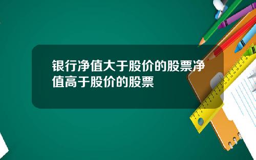 银行净值大于股价的股票净值高于股价的股票