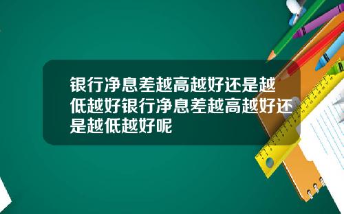 银行净息差越高越好还是越低越好银行净息差越高越好还是越低越好呢
