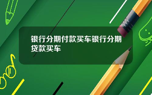 银行分期付款买车银行分期贷款买车