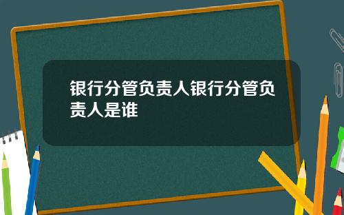 银行分管负责人银行分管负责人是谁