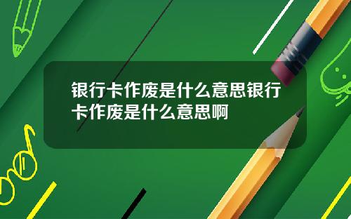 银行卡作废是什么意思银行卡作废是什么意思啊